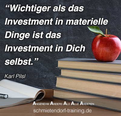 „Wichtiger als das Investment in materielle Dinge ist das Investment in Dich selbst.“  - Karl Pilsl