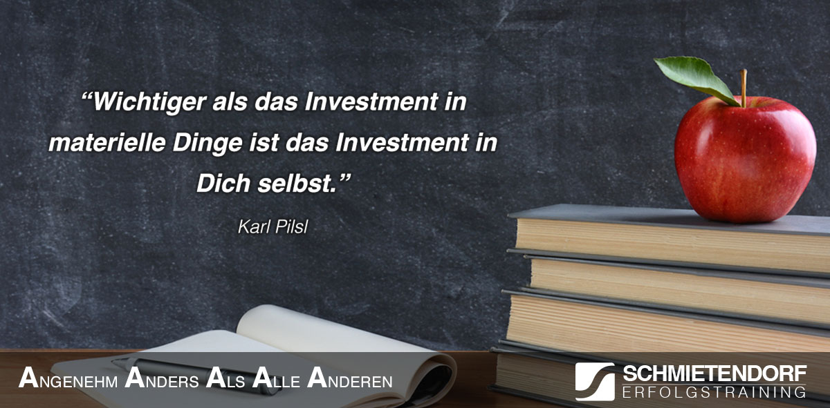 „Wichtiger als das Investment in materielle Dinge ist das Investment in Dich selbst.“  - Karl Pilsl