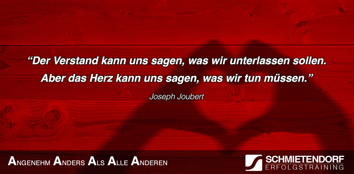 „Der Verstand kann uns sagen, was wir unterlassen sollen. Aber das Herz kann uns sagen, was wir tun müssen.“  - Joseph Joubert