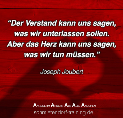 „Der Verstand kann uns sagen, was wir unterlassen sollen. Aber das Herz kann uns sagen, was wir tun müssen.“  - Joseph Joubert