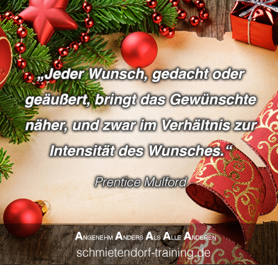 Jeder Wunsch, gedacht oder geäußert, bringt das Gewünschte näher, und zwar im Verhältnis zur Intensität des Wunsches. - Prentice Mulford