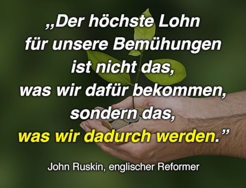 Der höchste Lohn für unsere Bemühungen ist nicht das, was wir dafür bekommen, sondern das, was wir dadurch werden. - John Ruskin, englischer Reformer
