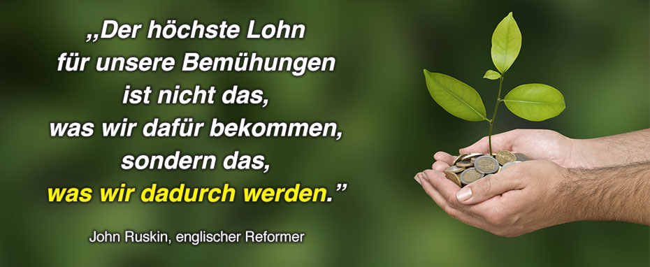 Der höchste Lohn für unsere Bemühungen ist nicht das, was wir dafür bekommen, sondern das, was wir dadurch werden. - John Ruskin, englischer Reformer